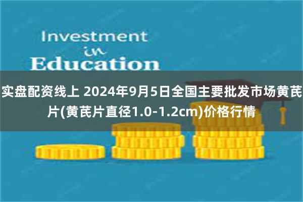 实盘配资线上 2024年9月5日全国主要批发市场黄芪片(黄芪片直径1.0-1.2cm)价格行情