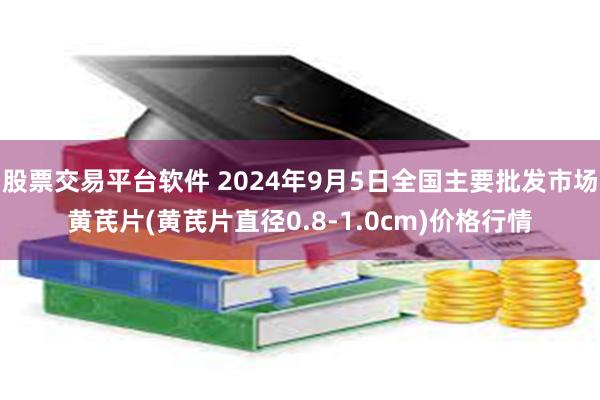 股票交易平台软件 2024年9月5日全国主要批发市场黄芪片(黄芪片直径0.8-1.0cm)价格行情