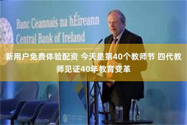 新用户免费体验配资 今天是第40个教师节 四代教师见证40年教育变革