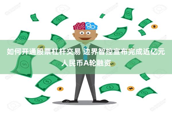 如何开通股票杠杆交易 边界智控宣布完成近亿元人民币A轮融资