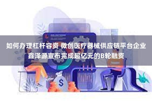 如何办理杠杆容资 微创医疗器械供应链平台企业鑫泽源宣布完成超亿元的B轮融资