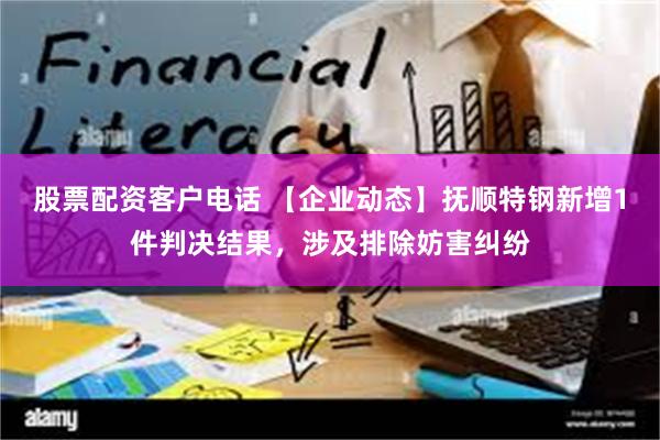 股票配资客户电话 【企业动态】抚顺特钢新增1件判决结果，涉及排除妨害纠纷