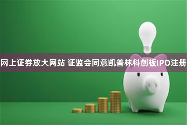 网上证劵放大网站 证监会同意凯普林科创板IPO注册