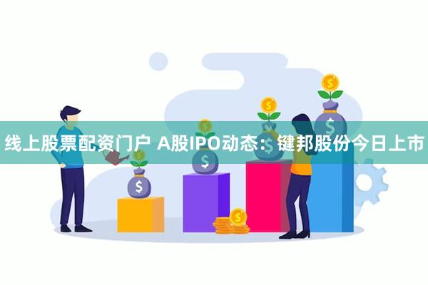 线上股票配资门户 A股IPO动态：键邦股份今日上市