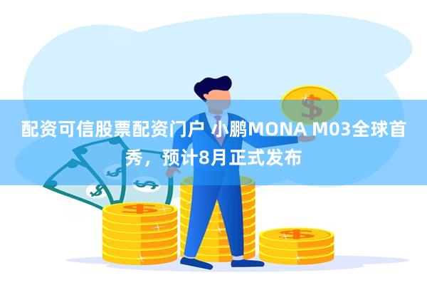 配资可信股票配资门户 小鹏MONA M03全球首秀，预计8月正式发布