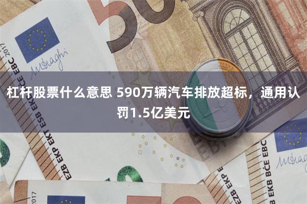 杠杆股票什么意思 590万辆汽车排放超标，通用认罚1.5亿美元