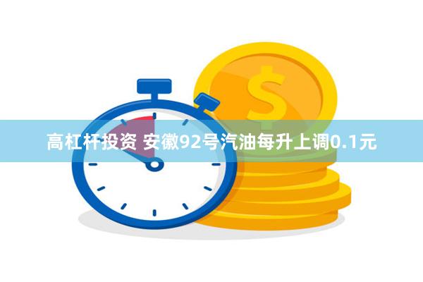 高杠杆投资 安徽92号汽油每升上调0.1元