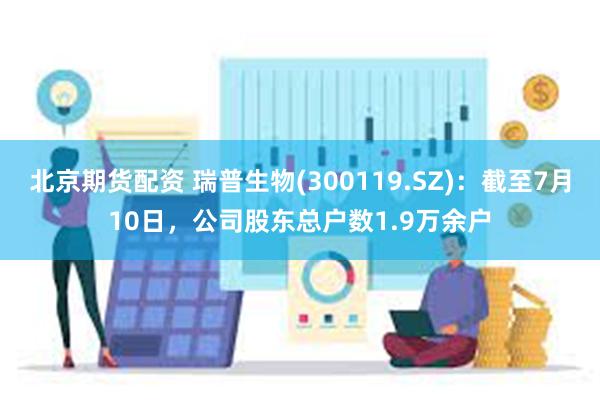 北京期货配资 瑞普生物(300119.SZ)：截至7月10日，公司股东总户数1.9万余户