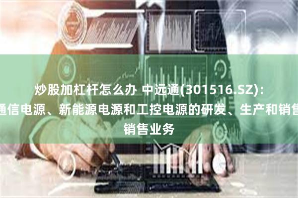 炒股加杠杆怎么办 中远通(301516.SZ)：主营通信电源、新能源电源和工控电源的研发、生产和销售业务