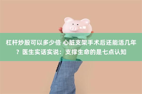 杠杆炒股可以多少倍 心脏支架手术后还能活几年？医生实话实说：支撑生命的是七点认知