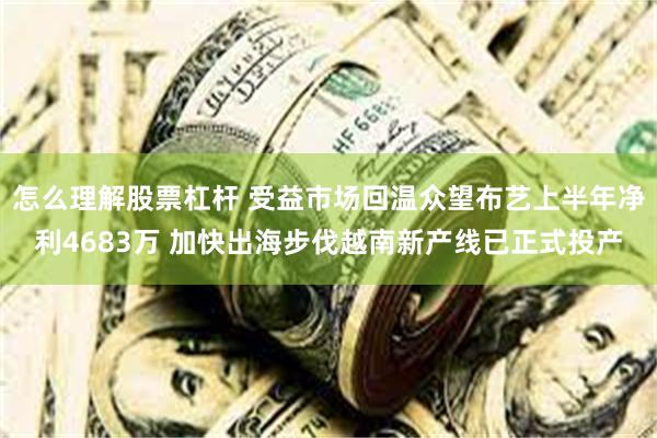 怎么理解股票杠杆 受益市场回温众望布艺上半年净利4683万 加快出海步伐越南新产线已正式投产