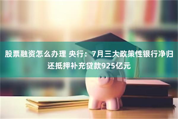 股票融资怎么办理 央行：7月三大政策性银行净归还抵押补充贷款925亿元