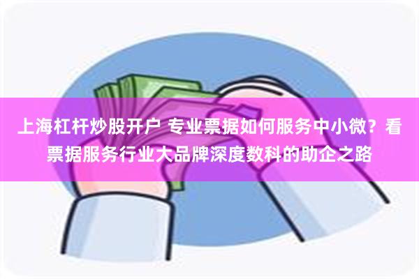 上海杠杆炒股开户 专业票据如何服务中小微？看票据服务行业大品牌深度数科的助企之路