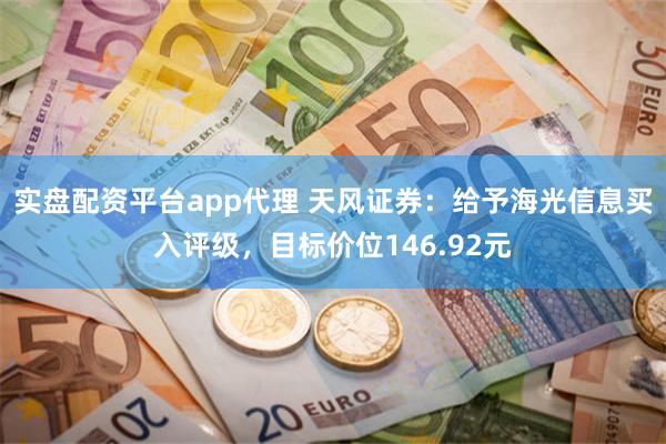 实盘配资平台app代理 天风证券：给予海光信息买入评级，目标价位146.92元