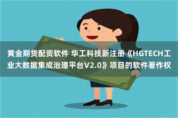 黄金期货配资软件 华工科技新注册《HGTECH工业大数据集成治理平台V2.0》项目的软件著作权