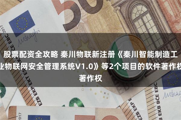 股票配资全攻略 秦川物联新注册《秦川智能制造工业物联网安全管理系统V1.0》等2个项目的软件著作权