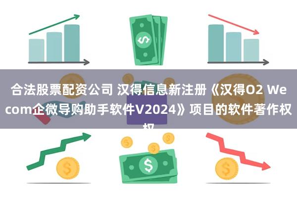 合法股票配资公司 汉得信息新注册《汉得O2 Wecom企微导购助手软件V2024》项目的软件著作权