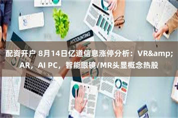 配资开户 8月14日亿道信息涨停分析：VR&AR，AI PC，智能眼镜/MR头显概念热股