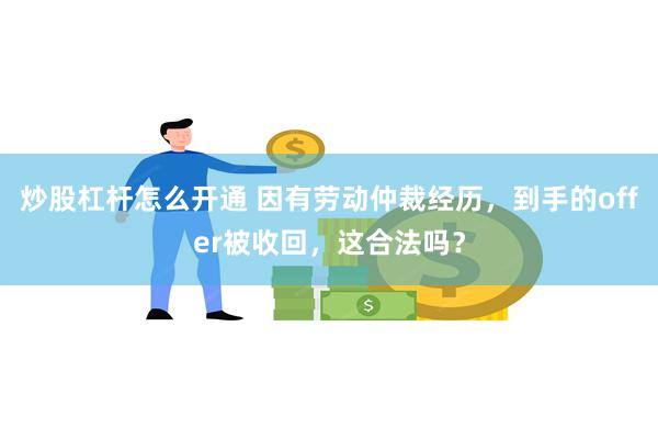 炒股杠杆怎么开通 因有劳动仲裁经历，到手的offer被收回，这合法吗？