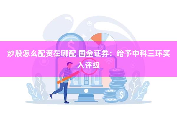 炒股怎么配资在哪配 国金证券：给予中科三环买入评级