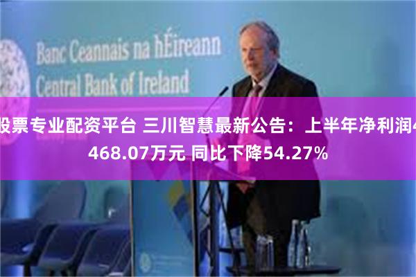 股票专业配资平台 三川智慧最新公告：上半年净利润4468.07万元 同比下降54.27%