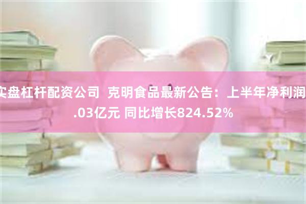 实盘杠杆配资公司  克明食品最新公告：上半年净利润1.03亿元 同比增长824.52%