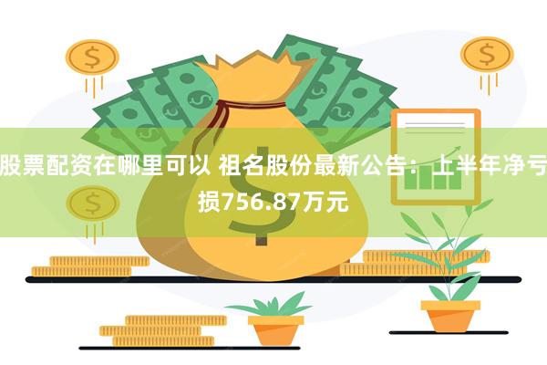 股票配资在哪里可以 祖名股份最新公告：上半年净亏损756.87万元