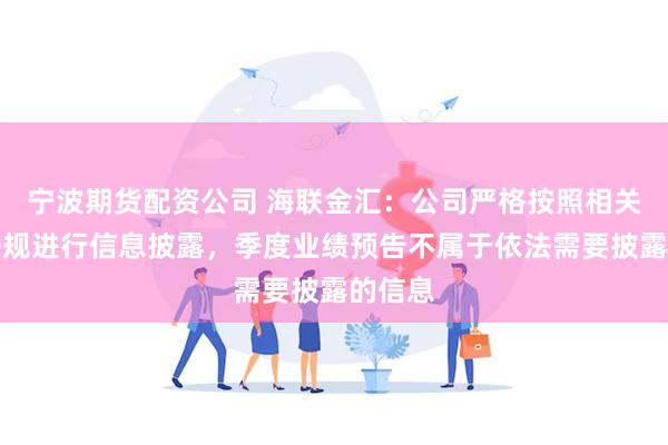 宁波期货配资公司 海联金汇：公司严格按照相关法律法规进行信息披露，季度业绩预告不属于依法需要披露的信息