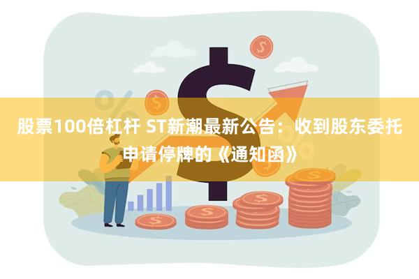 股票100倍杠杆 ST新潮最新公告：收到股东委托申请停牌的《通知函》