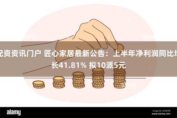 配资资讯门户 匠心家居最新公告：上半年净利润同比增长41.81% 拟10派5元