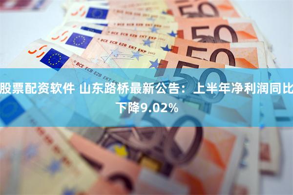 股票配资软件 山东路桥最新公告：上半年净利润同比下降9.02%