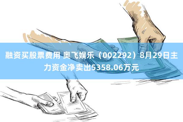 融资买股票费用 奥飞娱乐（002292）8月29日主力资金净卖出5358.06万元