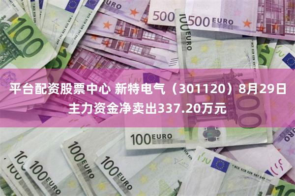 平台配资股票中心 新特电气（301120）8月29日主力资金净卖出337.20万元