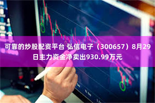 可靠的炒股配资平台 弘信电子（300657）8月29日主力资金净卖出930.99万元