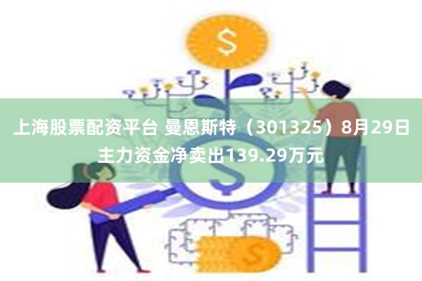 上海股票配资平台 曼恩斯特（301325）8月29日主力资金净卖出139.29万元