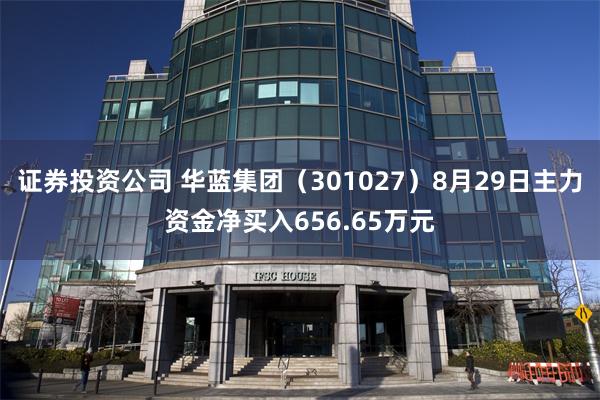 证券投资公司 华蓝集团（301027）8月29日主力资金净买入656.65万元