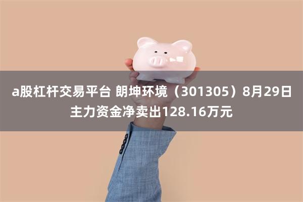 a股杠杆交易平台 朗坤环境（301305）8月29日主力资金净卖出128.16万元