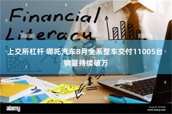 上交所杠杆 哪吒汽车8月全系整车交付11005台 销量持续破万