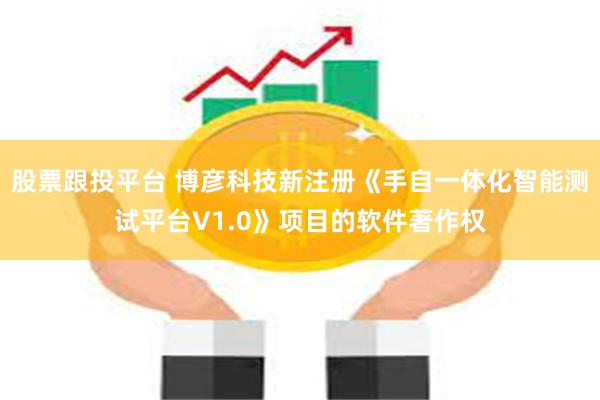 股票跟投平台 博彦科技新注册《手自一体化智能测试平台V1.0》项目的软件著作权