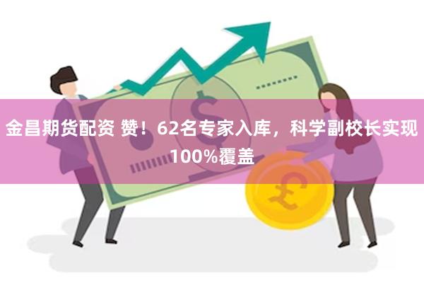 金昌期货配资 赞！62名专家入库，科学副校长实现100%覆盖