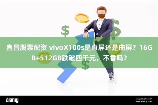 宜昌股票配资 vivoX100s是直屏还是曲屏？16GB+512GB跌破四千元，不香吗？