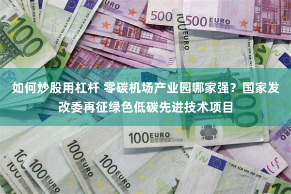 如何炒股用杠杆 零碳机场产业园哪家强？国家发改委再征绿色低碳先进技术项目