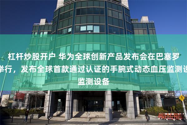 杠杆炒股开户 华为全球创新产品发布会在巴塞罗那举行，发布全球首款通过认证的手腕式动态血压监测设备