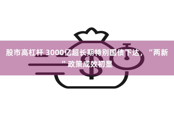 股市高杠杆 3000亿超长期特别国债下达，“两新”政策成效初显