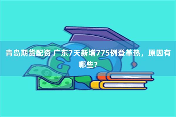 青岛期货配资 广东7天新增775例登革热，原因有哪些？