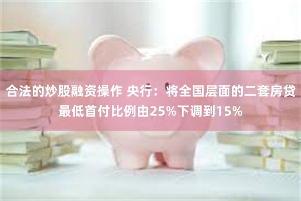 合法的炒股融资操作 央行：将全国层面的二套房贷最低首付比例由25%下调到15%