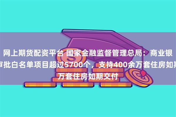 网上期货配资平台 国家金融监督管理总局：商业银行已审批白名单项目超过5700个，支持400余万套住房如期交付