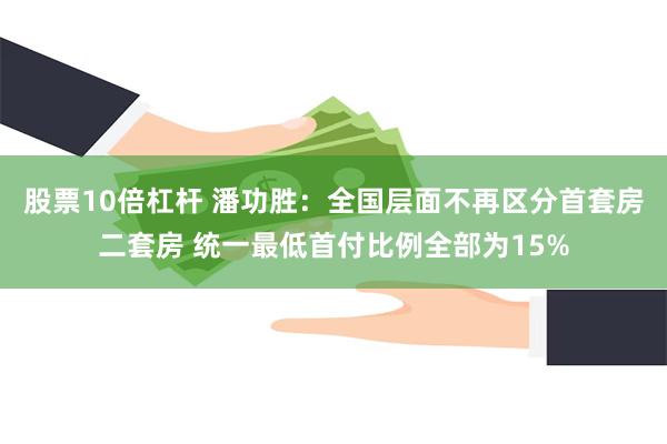 股票10倍杠杆 潘功胜：全国层面不再区分首套房二套房 统一最低首付比例全部为15%