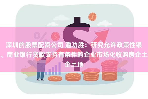 深圳的股票配资公司 潘功胜：研究允许政策性银行、商业银行贷款支持有条件的企业市场化收购房企土地