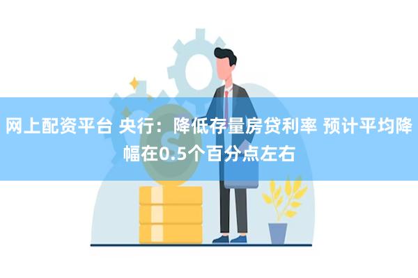 网上配资平台 央行：降低存量房贷利率 预计平均降幅在0.5个百分点左右